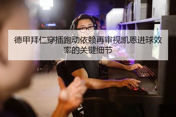 德甲拜仁穿插跑动依赖再审视凯恩进球效率的关键细节